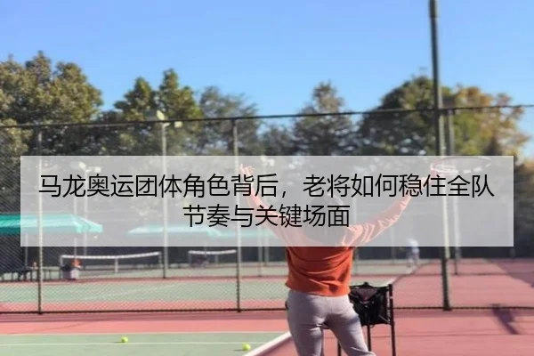 马龙奥运团体角色背后，老将如何稳住全队节奏与关键场面